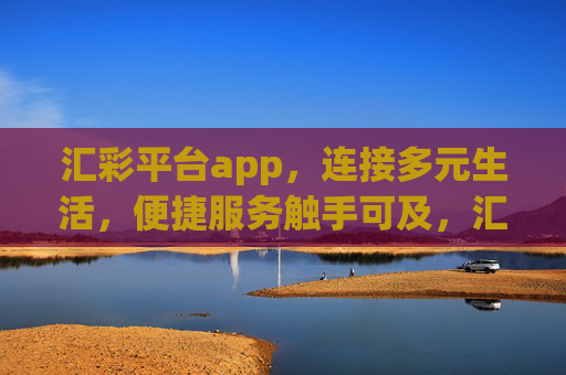汇彩平台app,连接多元生活,便捷服务触手可及,汇彩平台app,连接多元生活,便捷服务触手可及 汇彩平台app,连接多元生活,便捷服务触手可及,汇彩平台app,连接多元生活,便捷服务触手可及