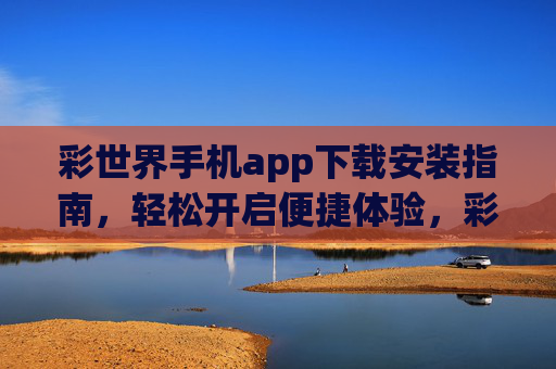 彩世界手机app下载安装指南,轻松开启便捷体验,彩世界手机app下载安装指南,便捷体验轻松开启 彩世界手机app下载安装指南,轻松开启便捷体验,彩世界手机app下载安装指南,便捷体验轻松开启
