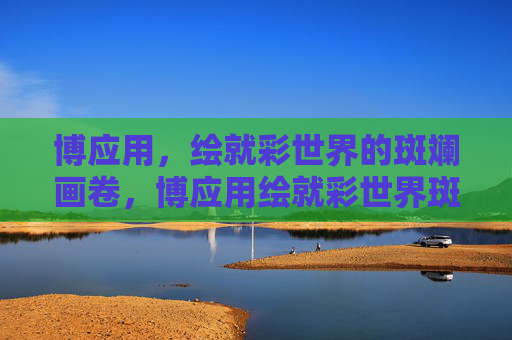 博应用,绘就彩世界的斑斓画卷,博应用绘就彩世界斑斓画卷 博应用,绘就彩世界的斑斓画卷,博应用绘就彩世界斑斓画卷