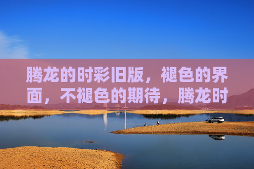 腾龙的时彩旧版,褪色的界面,不褪色的期待,腾龙时彩旧版,褪色界面,不褪色期待 腾龙的时彩旧版,褪色的界面,不褪色的期待,腾龙时彩旧版,褪色界面,不褪色期待