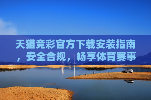 天猫竞彩官方下载安装指南,安全合规,畅享体育赛事乐趣,天猫竞彩官方下载安装指南,安全合规,畅享赛事乐趣 天猫竞彩官方下载安装指南,安全合规,畅享体育赛事乐趣,天猫竞彩官方下载安装指南,安全合规,畅享赛事乐趣
