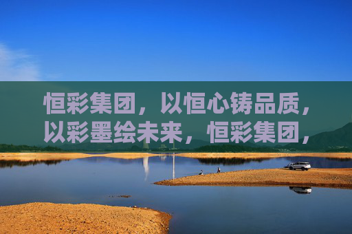 恒彩集团,以恒心铸品质,以彩墨绘未来,恒彩集团,恒心铸品质 彩墨绘未来 恒彩集团,以恒心铸品质,以彩墨绘未来,恒彩集团,恒心铸品质 彩墨绘未来
