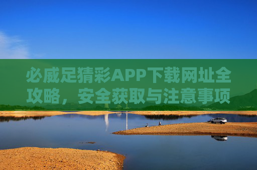 必威足猜彩APP下载网址全攻略,安全获取与注意事项,必威足猜彩APP下载网址全攻略,安全获取与注意事项 必威足猜彩APP下载网址全攻略,安全获取与注意事项,必威足猜彩APP下载网址全攻略,安全获取与注意事项