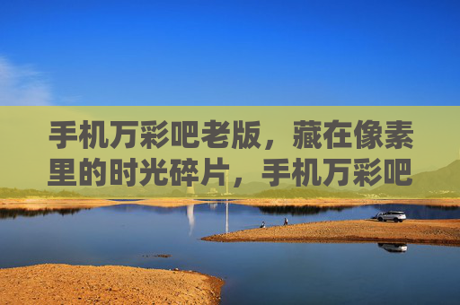 手机万彩吧老版,藏在像素里的时光碎片,手机万彩吧老版,藏在像素里的时光碎片 手机万彩吧老版,藏在像素里的时光碎片,手机万彩吧老版,藏在像素里的时光碎片