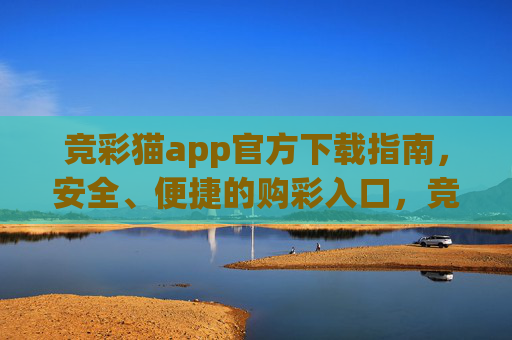 竞彩猫app官方下载指南,安全、便捷的购彩入口,竞彩猫app官方下载,安全便捷的购彩入口 竞彩猫app官方下载指南,安全、便捷的购彩入口,竞彩猫app官方下载,安全便捷的购彩入口