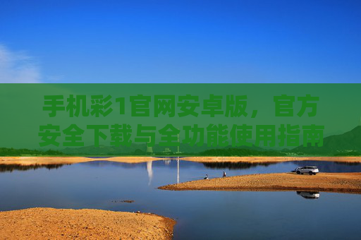 手机彩1官网安卓版,官方安全下载与全功能使用指南,手机彩1官网安卓版官方安全下载与全功能使用指南 手机彩1官网安卓版,官方安全下载与全功能使用指南,手机彩1官网安卓版官方安全下载与全功能使用指南