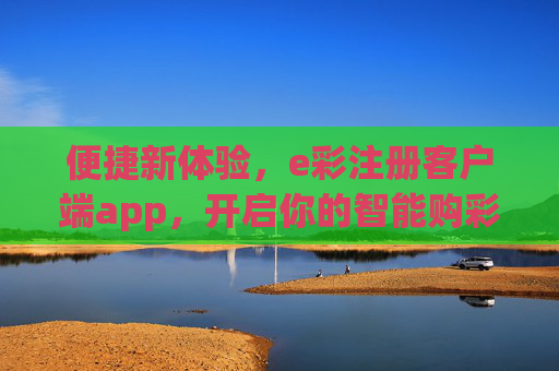 便捷新体验,e彩注册客户端app,开启你的智能购彩之旅,e彩客户端,便捷新体验,开启智能购彩之旅 便捷新体验,e彩注册客户端app,开启你的智能购彩之旅,e彩客户端,便捷新体验,开启智能购彩之旅