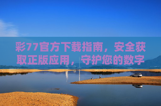 彩77官方下载指南,安全获取正版应用,守护您的数字生活,彩77官方下载指南,安全正版守护数字生活 彩77官方下载指南,安全获取正版应用,守护您的数字生活,彩77官方下载指南,安全正版守护数字生活