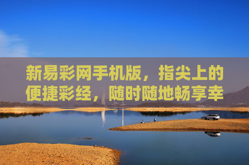 新易彩网手机版,指尖上的便捷彩经,随时随地畅享幸运体验,新易彩网手机版,指尖便捷彩经,随时幸运 新易彩网手机版,指尖上的便捷彩经,随时随地畅享幸运体验,新易彩网手机版,指尖便捷彩经,随时幸运