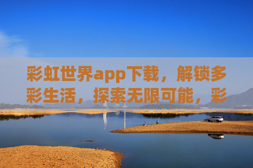 彩虹世界app下载,解锁多彩生活,探索无限可能,彩虹世界,解锁多彩生活,探索无限可能 彩虹世界app下载,解锁多彩生活,探索无限可能,彩虹世界,解锁多彩生活,探索无限可能