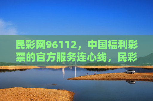民彩网96112,中国福利彩票的官方服务连心线,民彩网96112,中国福利彩票官方服务连心线 民彩网96112,中国福利彩票的官方服务连心线,民彩网96112,中国福利彩票官方服务连心线