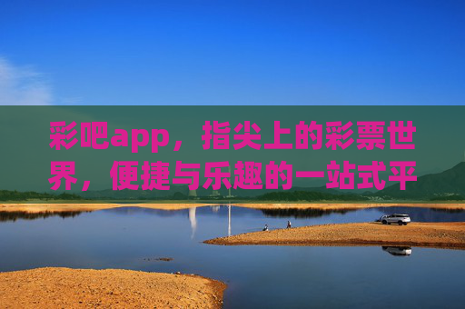 彩吧app,指尖上的彩票世界,便捷与乐趣的一站式平台,彩吧app,指尖彩票世界,便捷乐趣一站 彩吧app,指尖上的彩票世界,便捷与乐趣的一站式平台,彩吧app,指尖彩票世界,便捷乐趣一站