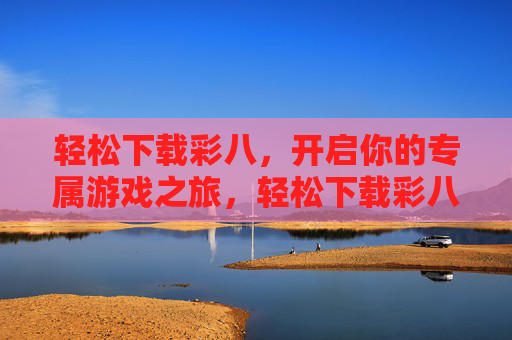 轻松下载彩八,开启你的专属游戏之旅,轻松下载彩八,开启专属游戏之旅 轻松下载彩八,开启你的专属游戏之旅,轻松下载彩八,开启专属游戏之旅