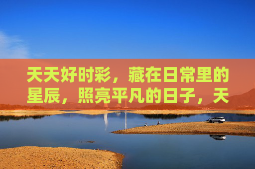 天天好时彩，藏在日常里的星辰，照亮平凡的日子，天天好时彩，日常星辰，照亮平凡