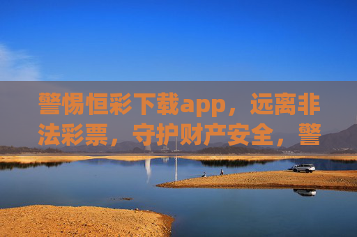警惕恒彩下载app,远离非法彩票,守护财产安全,警惕恒彩下载app,远离非法彩票守护财产安全 警惕恒彩下载app,远离非法彩票,守护财产安全,警惕恒彩下载app,远离非法彩票守护财产安全
