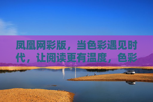 凤凰网彩版,当色彩遇见时代,让阅读更有温度,色彩遇时代,阅读暖人心 凤凰网彩版,当色彩遇见时代,让阅读更有温度,色彩遇时代,阅读暖人心