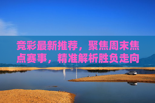 竞彩最新推荐,聚焦周末焦点赛事,精准解析胜负走向,竞彩周末焦点赛事推荐,精准解析胜负走向 竞彩最新推荐,聚焦周末焦点赛事,精准解析胜负走向,竞彩周末焦点赛事推荐,精准解析胜负走向