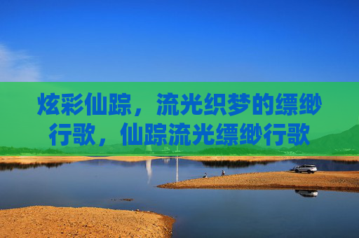 炫彩仙踪,流光织梦的缥缈行歌,仙踪流光缥缈行歌 炫彩仙踪,流光织梦的缥缈行歌,仙踪流光缥缈行歌