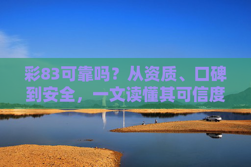 彩83可靠吗?从资质、口碑到安全,一文读懂其可信度,彩83可靠度全解析,资质、口碑、安全一文读懂其可信度 彩83可靠吗?从资质、口碑到安全,一文读懂其可信度,彩83可靠度全解析,资质、口碑、安全一文读懂其可信度