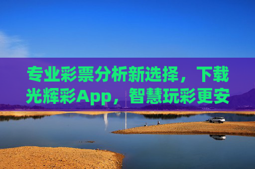 专业彩票分析新选择,下载光辉彩App,智慧玩彩更安心,光辉彩App,专业彩票分析,智慧玩彩更安心 专业彩票分析新选择,下载光辉彩App,智慧玩彩更安心,光辉彩App,专业彩票分析,智慧玩彩更安心