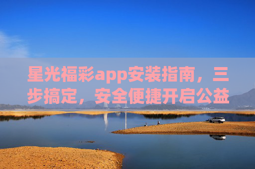 星光福彩app安装指南,三步搞定,安全便捷开启公益购彩之旅,星光福彩app安装指南,三步搞定,安全便捷开启公益购彩之旅 星光福彩app安装指南,三步搞定,安全便捷开启公益购彩之旅,星光福彩app安装指南,三步搞定,安全便捷开启公益购彩之旅