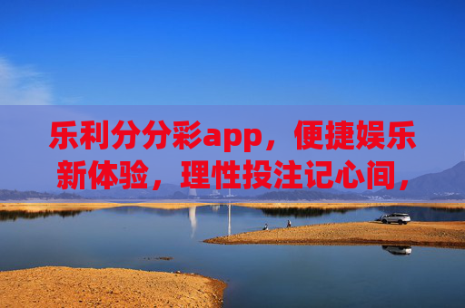 乐利分分彩app,便捷娱乐新体验,理性投注记心间,乐利分分彩app,便捷娱乐新体验,理性投注记心间 乐利分分彩app,便捷娱乐新体验,理性投注记心间,乐利分分彩app,便捷娱乐新体验,理性投注记心间