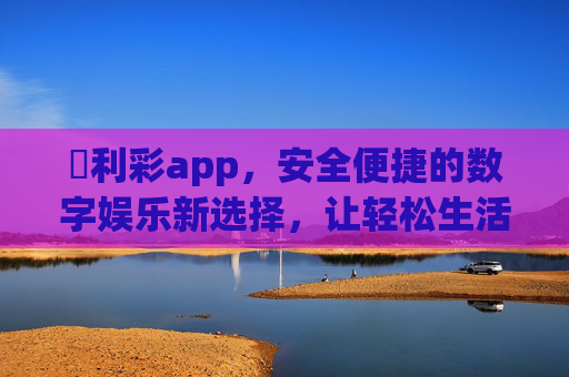 萬利彩app,安全便捷的数字娱乐新选择,让轻松生活触手可及,萬利彩app,安全便捷的数字娱乐新选择,轻松生活触手可及 萬利彩app,安全便捷的数字娱乐新选择,让轻松生活触手可及,萬利彩app,安全便捷的数字娱乐新选择,轻松生活触手可及