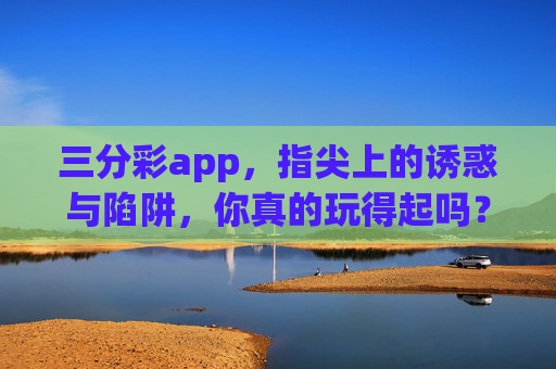 三分彩app,指尖上的诱惑与陷阱,你真的玩得起吗? 三分彩app,指尖上的诱惑与陷阱,你真的玩得起吗?