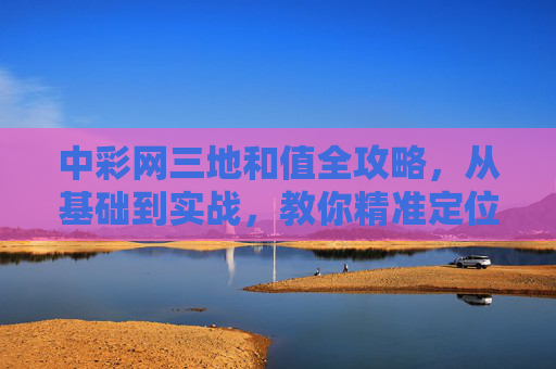 中彩网三地和值全攻略,从基础到实战,教你精准定位号码,中彩网三地和值全攻略,从基础到实战精准定位号码 中彩网三地和值全攻略,从基础到实战,教你精准定位号码,中彩网三地和值全攻略,从基础到实战精准定位号码
