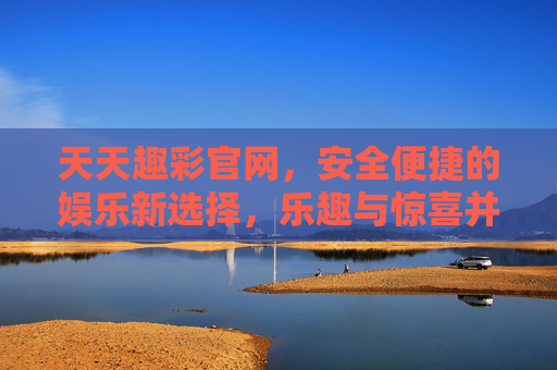 天天趣彩官网,安全便捷的娱乐新选择,乐趣与惊喜并存 天天趣彩官网,安全便捷的娱乐新选择,乐趣与惊喜并存