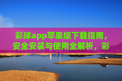 彩球app苹果版下载指南,安全安装与使用全解析,彩球app苹果版下载指南,安全安装与使用全解析 彩球app苹果版下载指南,安全安装与使用全解析,彩球app苹果版下载指南,安全安装与使用全解析