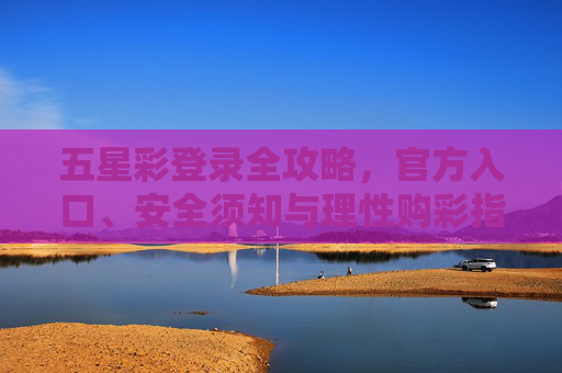 五星彩登录全攻略，官方入口、安全须知与理性购彩指南，五星彩登录全攻略，官方入口、安全与理性购彩指南