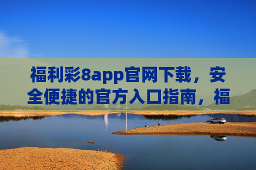 福利彩8app官网下载,安全便捷的官方入口指南,福利彩8app官网下载,安全便捷的官方入口指南 福利彩8app官网下载,安全便捷的官方入口指南,福利彩8app官网下载,安全便捷的官方入口指南