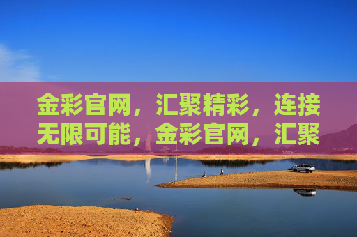 金彩官网,汇聚精彩,连接无限可能,金彩官网,汇聚精彩,连接无限可能 金彩官网,汇聚精彩,连接无限可能,金彩官网,汇聚精彩,连接无限可能