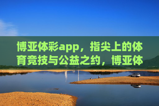 博亚体彩app,指尖上的体育竞技与公益之约,博亚体彩app,指尖上的体育竞技与公益之约 博亚体彩app,指尖上的体育竞技与公益之约,博亚体彩app,指尖上的体育竞技与公益之约