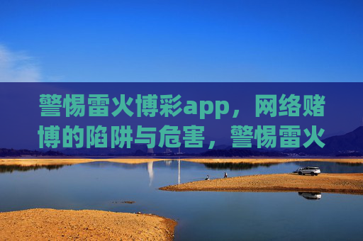 警惕雷火博彩app,网络赌博的陷阱与危害,警惕雷火博彩app,网络赌博的陷阱与危害 警惕雷火博彩app,网络赌博的陷阱与危害,警惕雷火博彩app,网络赌博的陷阱与危害