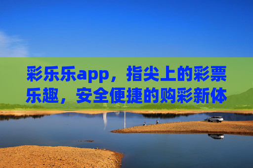 彩乐乐app,指尖上的彩票乐趣,安全便捷的购彩新体验,彩乐乐app,指尖彩票乐趣,安全便捷购彩新体验 彩乐乐app,指尖上的彩票乐趣,安全便捷的购彩新体验,彩乐乐app,指尖彩票乐趣,安全便捷购彩新体验