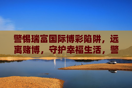 警惕瑞富国际博彩陷阱,远离赌博,守护幸福生活,警惕瑞富国际博彩陷阱,远离赌博守护幸福 警惕瑞富国际博彩陷阱,远离赌博,守护幸福生活,警惕瑞富国际博彩陷阱,远离赌博守护幸福