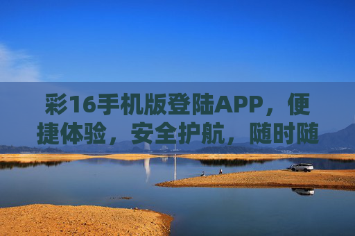 彩16手机版登陆APP，便捷体验，安全护航，随时随地畅享服务，彩16手机版APP，便捷安全，畅享服务