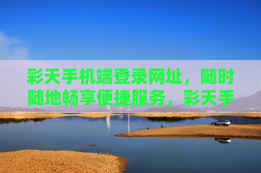 彩天手机端登录网址,随时随地畅享便捷服务,彩天手机端登录网址,随时随地畅享便捷服务 彩天手机端登录网址,随时随地畅享便捷服务,彩天手机端登录网址,随时随地畅享便捷服务
