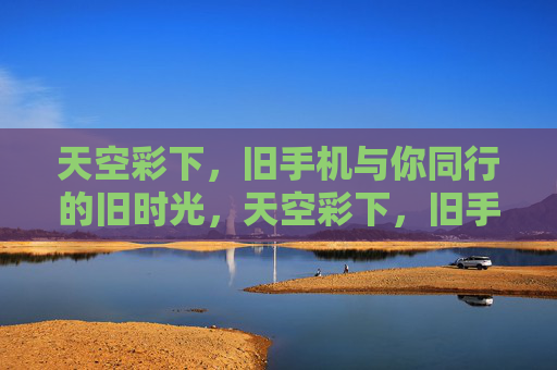 天空彩下，旧手机与你同行的旧时光，天空彩下，旧手机与旧时光同行