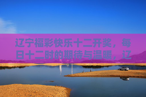 辽宁福彩快乐十二开奖,每日十二时的期待与温暖,辽宁福彩快乐十二,每日十二时的温暖期待 辽宁福彩快乐十二开奖,每日十二时的期待与温暖,辽宁福彩快乐十二,每日十二时的温暖期待