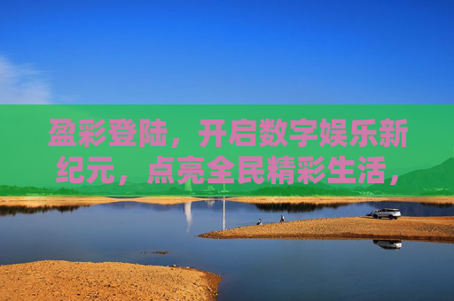 盈彩登陆,开启数字娱乐新纪元,点亮全民精彩生活,盈彩登陆,开启数字娱乐新纪元,点亮全民精彩生活 盈彩登陆,开启数字娱乐新纪元,点亮全民精彩生活,盈彩登陆,开启数字娱乐新纪元,点亮全民精彩生活
