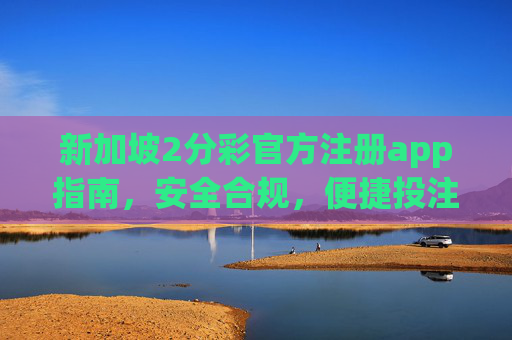 新加坡2分彩官方注册app指南，安全合规，便捷投注，新加坡2分彩官方注册app指南，安全合规，便捷投注