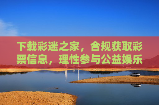 下载彩迷之家,合规获取彩票信息,理性参与公益娱乐,彩迷之家,合规获取彩票信息,理性参与公益娱乐 下载彩迷之家,合规获取彩票信息,理性参与公益娱乐,彩迷之家,合规获取彩票信息,理性参与公益娱乐