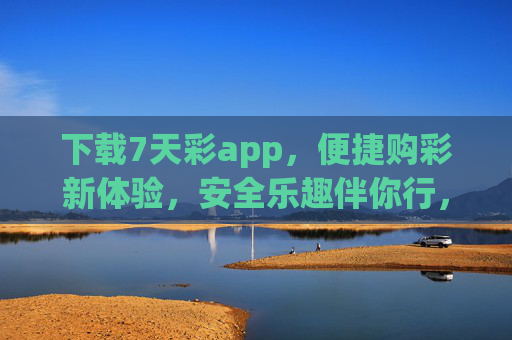 下载7天彩app,便捷购彩新体验,安全乐趣伴你行,便捷安全购彩新体验——7天彩app 下载7天彩app,便捷购彩新体验,安全乐趣伴你行,便捷安全购彩新体验——7天彩app