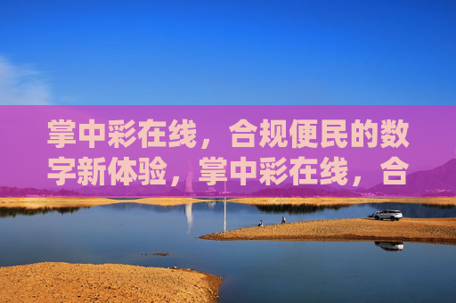 掌中彩在线,合规便民的数字新体验,掌中彩在线,合规便民的数字新体验 掌中彩在线,合规便民的数字新体验,掌中彩在线,合规便民的数字新体验