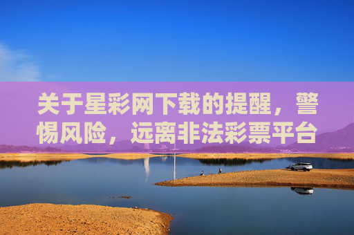 关于星彩网下载的提醒,警惕风险,远离非法彩票平台,星彩网下载风险提醒,远离非法平台 关于星彩网下载的提醒,警惕风险,远离非法彩票平台,星彩网下载风险提醒,远离非法平台