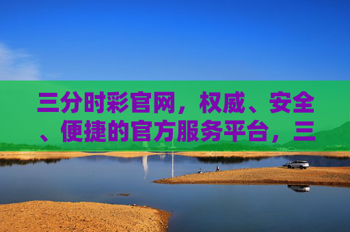 三分时彩官网,权威、安全、便捷的官方服务平台,三分时彩官网,权威安全便捷的官方平台 三分时彩官网,权威、安全、便捷的官方服务平台,三分时彩官网,权威安全便捷的官方平台