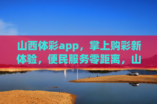 山西体彩app，掌上购彩新体验，便民服务零距离，山西体彩app，掌上购彩新体验，便民服务零距离